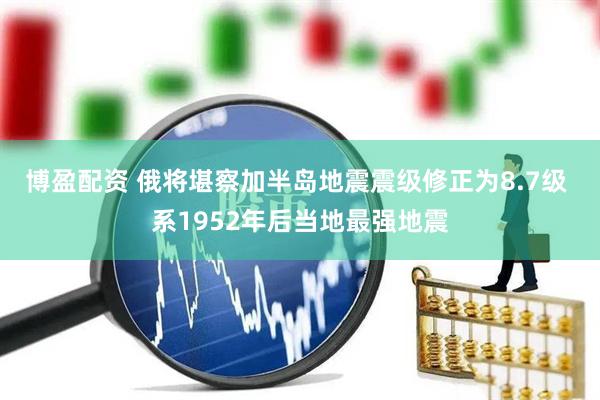 博盈配资 俄将堪察加半岛地震震级修正为8.7级 系1952年后当地最强地震