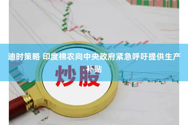 迪时策略 印度棉农向中央政府紧急呼吁提供生产补贴