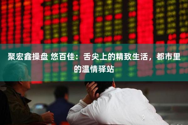 聚宏鑫操盘 悠百佳：舌尖上的精致生活，都市里的温情驿站