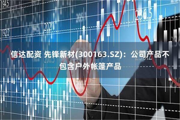 信达配资 先锋新材(300163.SZ)：公司产品不包含户外帐篷产品