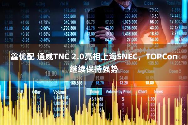 鑫优配 通威TNC 2.0亮相上海SNEC，TOPCon继续保持强势
