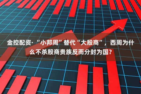 金控配资· “小邦周”替代“大殷商”，西周为什么不杀殷商贵族反而分封为国？