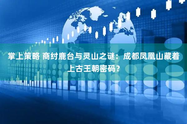 掌上策略 商纣鹿台与灵山之谜：成都凤凰山藏着上古王朝密码？
