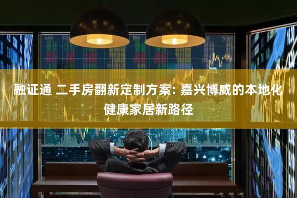 融证通 二手房翻新定制方案: 嘉兴博威的本地化健康家居新路径